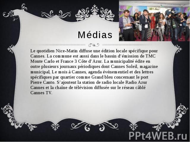 Médias Le quotidien Nice-Matin diffuse une édition locale spécifique pour Cannes. La commune est aussi dans le bassin d’émission de TMC Monte Carlo et France 3 Côte d’Azur. La municipalité édite en outre plusieurs journaux périodiques dont Cannes So…