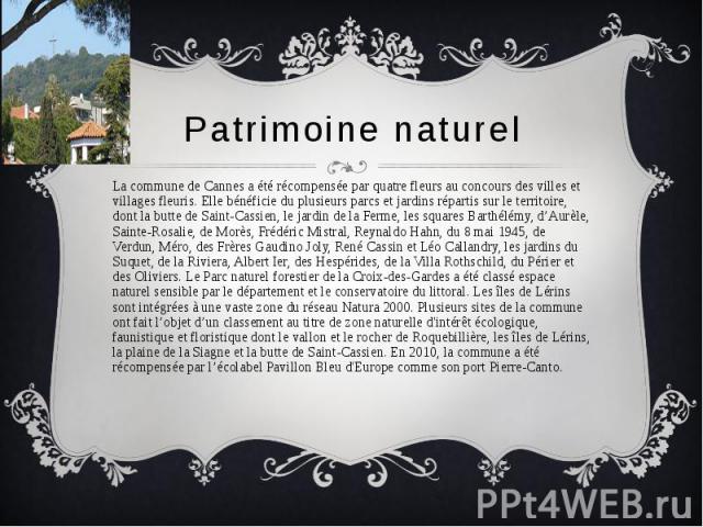 Patrimoine naturel La commune de Cannes a été récompensée par quatre fleurs au concours des villes et villages fleuris. Elle bénéficie du plusieurs parcs et jardins répartis sur le territoire, dont la butte de Saint-Cassien, le jardin de la Ferme, l…