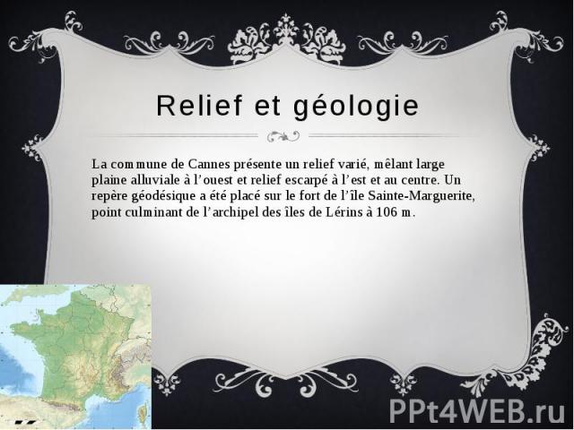 Relief et géologie La commune de Cannes présente un relief varié, mêlant large plaine alluviale à l’ouest et relief escarpé à l’est et au centre. Un repère géodésique a été placé sur le fort de l’île Sainte-Marguerite, point culminant de l’archipel …