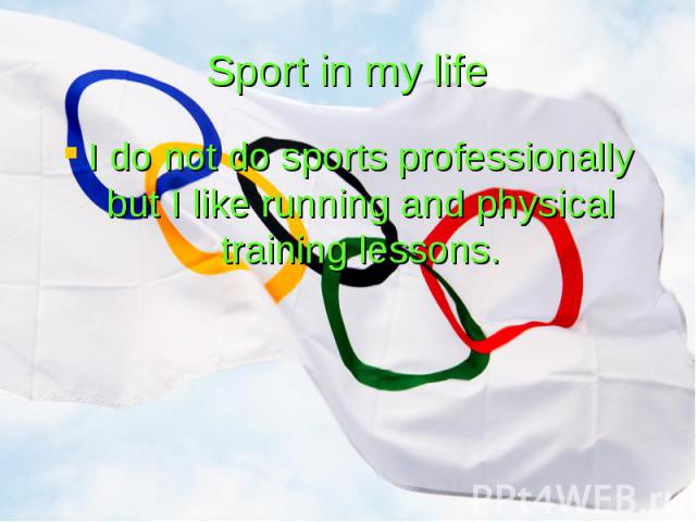 Sport in my life I do not do sports professionally but I like running and physical training lessons.