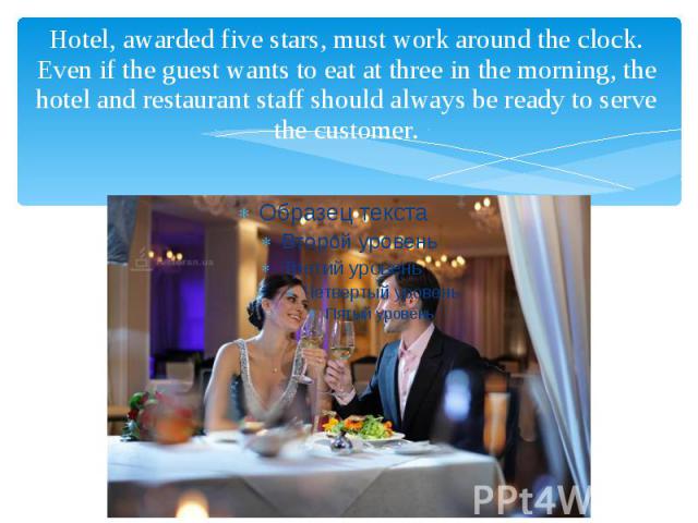 Hotel, awarded five stars, must work around the clock. Even if the guest wants to eat at three in the morning, the hotel and restaurant staff should always be ready to serve the customer.
