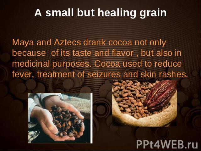 Maya and Aztecs drank cocoa not only because of its taste and flavor , but also in medicinal purposes. Cocoa used to reduce fever, treatment of seizures and skin rashes. Maya and Aztecs drank cocoa not only because of its taste and flavor , but also…