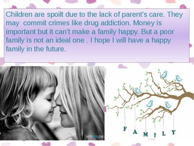 Children are spoilt due to the lack of parent’s care. They may commit crimes like drug addiction. Money is important but it can’t make a family happy. But a poor family is not an ideal one . I hope I will have a happy family in the future. Children …