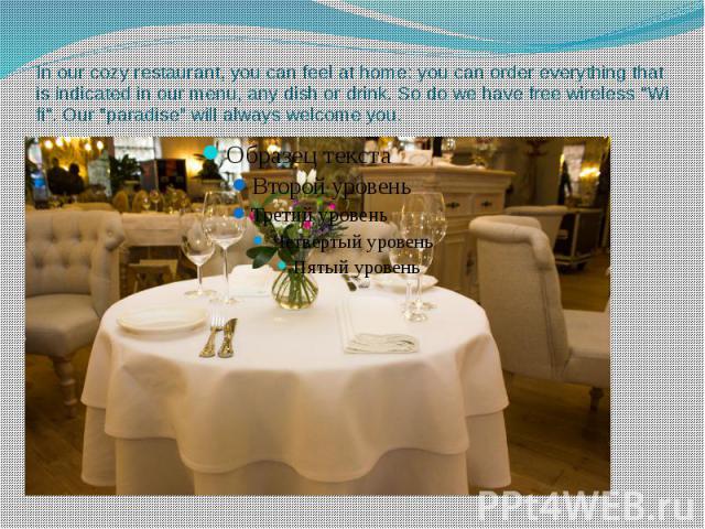 In our cozy restaurant, you can feel at home: you can order everything that is indicated in our menu, any dish or drink. So do we have free wireless "Wi fi". Our "paradise" will always welcome you.
