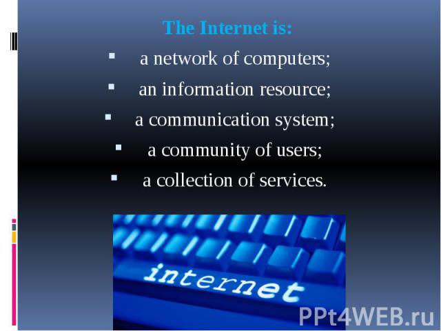 The Internet is: The Internet is: a network of computers; an information resource; a communication system; a community of users; a collection of services.
