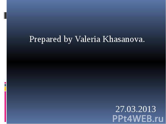 Prepared by Valeria Khasanova. Prepared by Valeria Khasanova. 27.03.2013