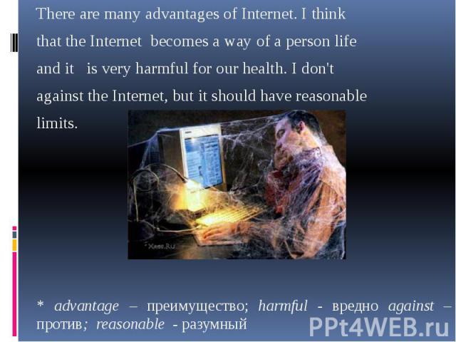 There are many advantages of Internet. I think There are many advantages of Internet. I think that the Internet becomes a way of a person life and it is very harmful for our health. I don't against the Internet, but it should have reasonable limits.…