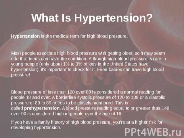 What Is Hypertension? Hypertension is the medical term for high blood pressure. Most people associate high blood pressure with getting older, so it may seem odd that teens can have the condition. Although high blood pressure is rare in young people …