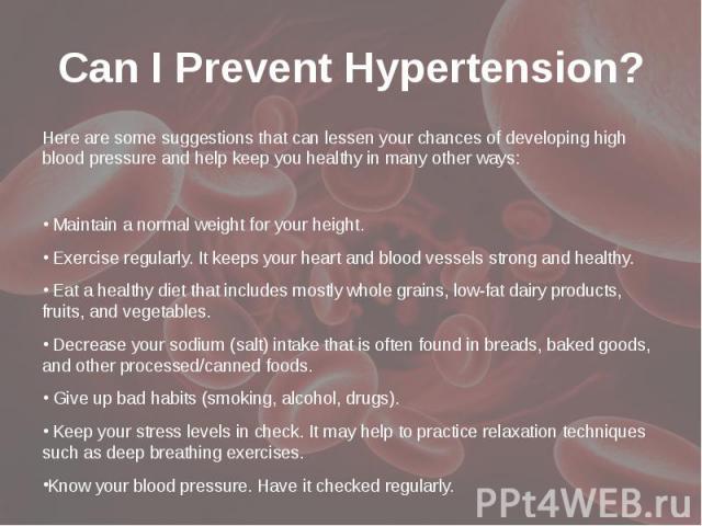 Can I Prevent Hypertension? Here are some suggestions that can lessen your chances of developing high blood pressure and help keep you healthy in many other ways: Maintain a normal weight for your height. Exercise regularly. It keeps your heart and …