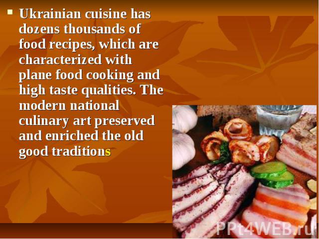 Ukrainian cuisine has dozens thousands of food recipes, which are characterized with plane food cooking and high taste qualities. The modern national culinary art preserved and enriched the old good traditions Ukrainian cuisine has dozens …