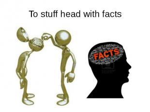 To stuff head with facts