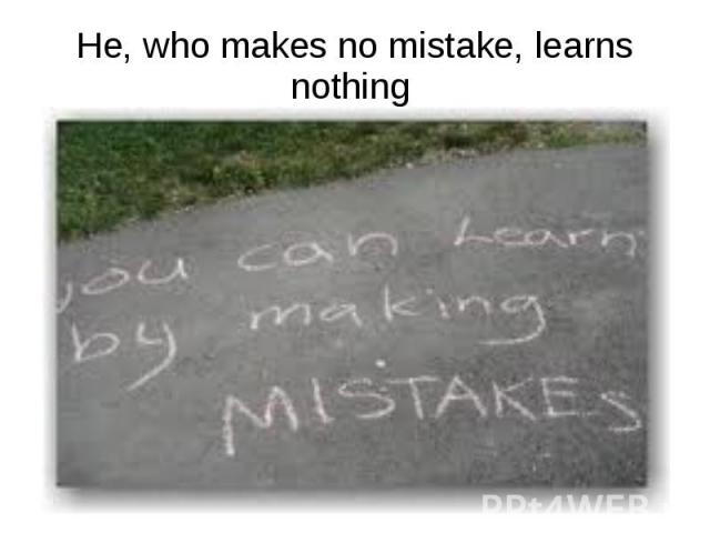 He, who makes no mistake, learns nothing