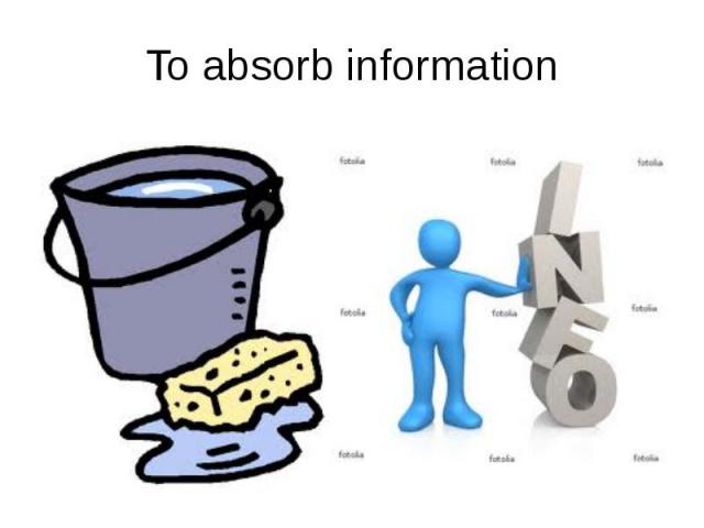 To absorb information