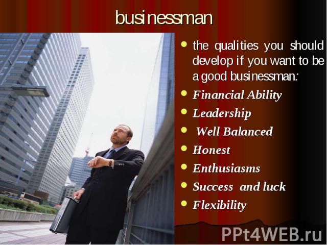 businessman the qualities you should develop if you want to be a good businessman: Financial Ability Leadership  Well Balanced Honest Enthusiasms Success and luck Flexibility