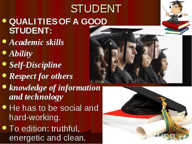 STUDENT QUALITIES OF A GOOD STUDENT: Academic skills Ability Self-Discipline Respect for others knowledge of information and technology He has to be social and hard-working. To edition: truthful, energetic and clean.