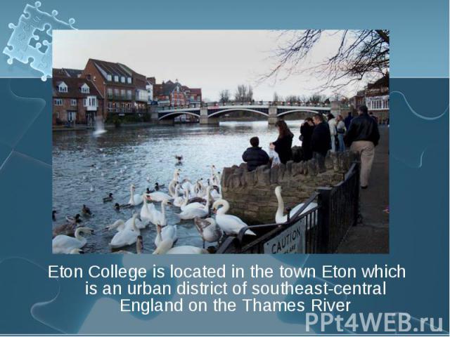 Eton College is located in the town Eton which is an urban district of southeast-central England on the Thames River Eton College is located in the town Eton which is an urban district of southeast-central England on the Thames River