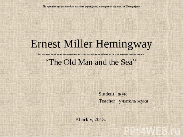 По правилам тут должно быть название учреждения, в котором ты обучаешься 20м шрифтом Ernest Miller Hemingway Тут должно быть че-то написано про то что это вообще за работа но че я не втыкаю сам разберись “The Old Man and the Sea” Student : жук Teach…