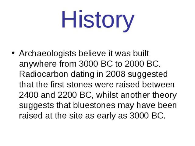 History Archaeologists believe it was built anywhere from 3000 BC to 2000 BC. Radiocarbon dating in 2008 suggested that the first stones were raised between 2400 and 2200 BC, whilst another theory suggests that bluestones may have been raised at the…