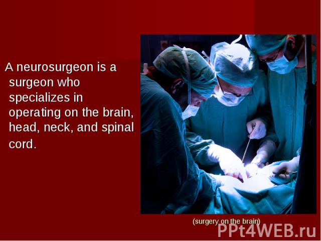 (surgery on the brain) A neurosurgeon is a surgeon who specializes in operating on the brain, head, neck, and spinal cord.