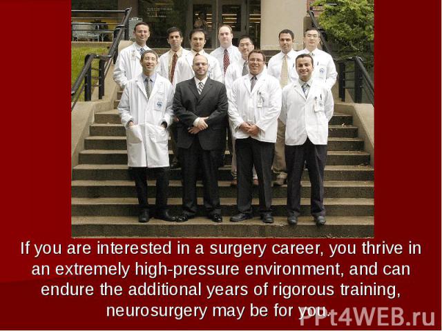 If you are interested in a surgery career, you thrive in an extremely high-pressure environment, and can endure the additional years of rigorous training, neurosurgery may be for you.