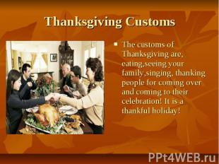Thanksgiving Customs The customs of Thanksgiving are, eating,seeing your family,