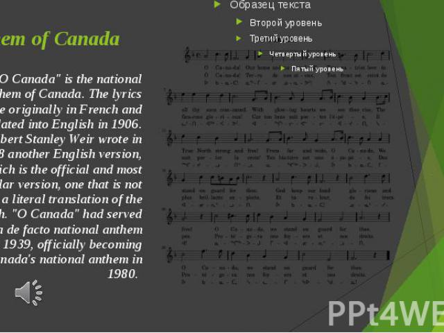 Anthem of Canada "O Canada" is the national anthem of Canada. The lyrics were originally in French and translated into English in 1906. Robert Stanley Weir wrote in 1908 another English version, which is the official and most popular versi…