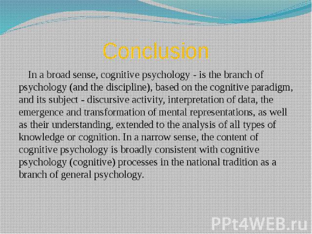 Conclusion In a broad sense, cognitive psychology - is the branch of psychology (and the discipline), based on the cognitive paradigm, and its subject - discursive activity, interpretation of data, the emergence and transformation of mental represen…
