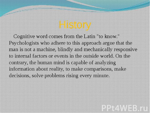 History Cognitive word comes from the Latin "to know." Psychologists who adhere to this approach argue that the man is not a machine, blindly and mechanically responsive to internal factors or events in the outside world. On the contrary, …