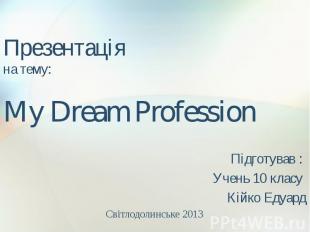 Презентація на тему: My Dream Profession Підготував : Учень 10 класу Кійко Едуар