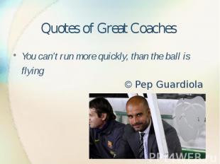 Quotes of Great Coaches You can’t run more quickly, than the ball is flying © Pe