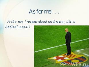As for me . . . As for me, I dream about profession, like a football coach !