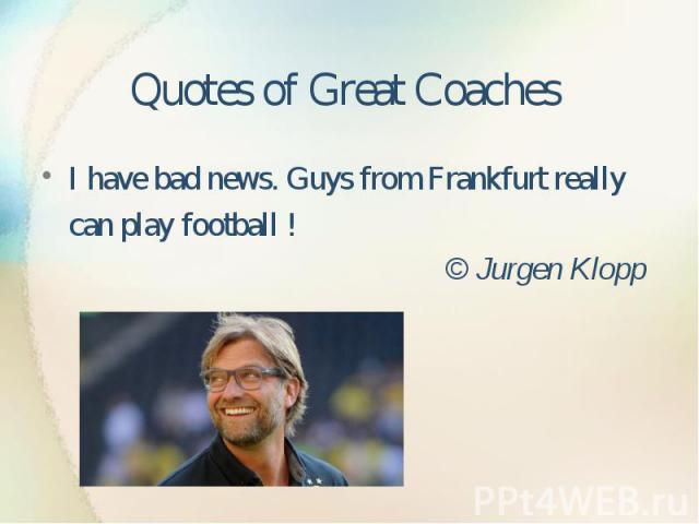 Quotes of Great Coaches I have bad news. Guys from Frankfurt really can play football ! © Jurgen Klopp