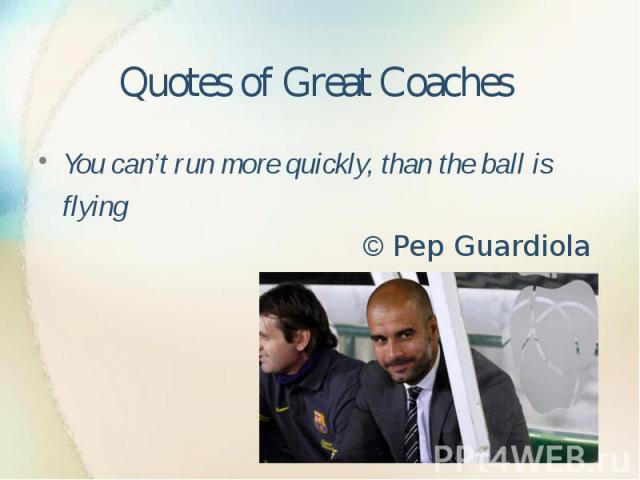 Quotes of Great Coaches You can’t run more quickly, than the ball is flying © Pep Guardiola