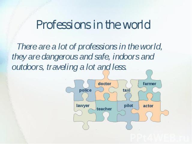 Professions in the world There are a lot of professions in the world, they are dangerous and safe, indoors and outdoors, traveling a lot and less.
