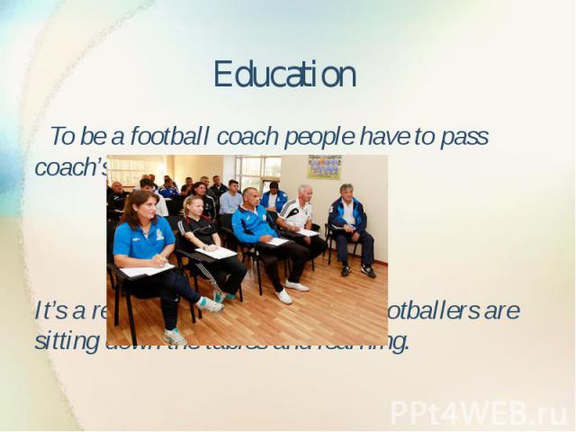 Education To be a football coach people have to pass coach’s exams It’s a really funny, when famous footballers are sitting down the tables and learning.