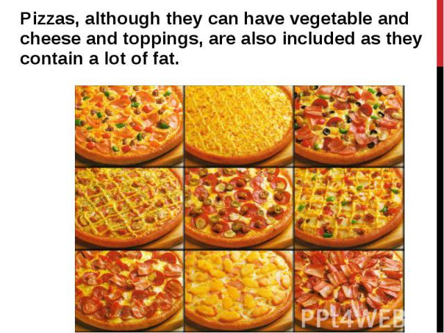 Pizzas, although they can have vegetable and cheese and toppings, are also included as they contain a lot of fat. Pizzas, although they can have vegetable and cheese and toppings, are also included as they contain a lot of fat.