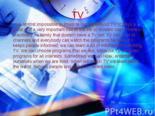 TV It is almost impossible to imagine our life without TV. It plays a great and