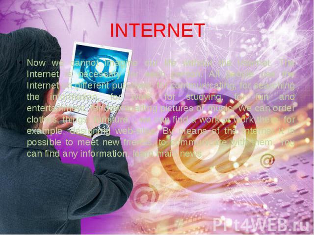 INTERNET Now we cannot imagine our life without the Internet. The Internet is necessary for each person. All people use the Internet on different purposes: for communicating, for searching the information, for work, for studying, for fun and enterta…