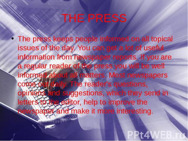 THE PRESS The press keeps people informed on all topical issues of the day. You can get a lot of useful information from newspaper reports. If you are a regular reader of the press you will be well informed about all matters. Most newspapers come ou…
