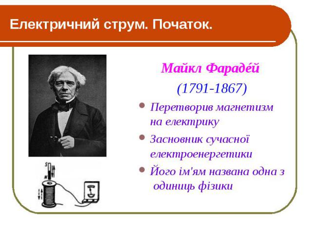 Електричний струм. Початок. Майкл Фарадéй (1791-1867) Перетворив магнетизм на електрику Засновник сучасної електроенергетики Його ім'ям названа одна з одиниць фізики