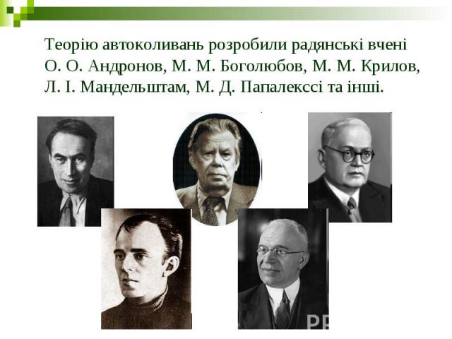 Теорію автоколивань розробили радянські вчені О. О. Андронов, М. М. Боголюбов, М. М. Крилов, Л. І. Мандельштам, М. Д. Папалекссі та інші.