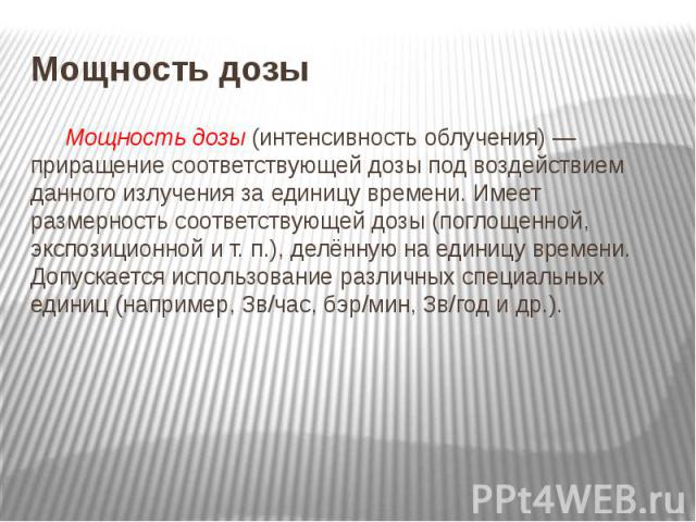 Мощность дозы Мощность дозы (интенсивность облучения) — приращение соответствующей дозы под воздействием данного излучения за единицу времени. Имеет размерность соответствующей дозы (поглощенной, экспозиционной и т. п.), делённую на единицу времени.…