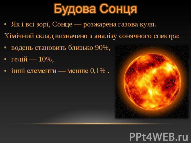Як і всі зорі, Сонце — розжарена газова куля. Як і всі зорі, Сонце — розжарена газова куля. Хімічний склад визначено з аналізу сонячного спектра: водень становить близько 90%, гелій — 10%, інші елементи — менше 0,1% .
