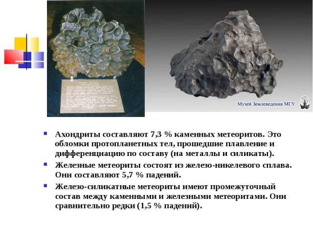 Ахондриты составляют 7,3 % каменных метеоритов. Это обломки протопланетных тел, прошедшие плавление и дифференциацию по составу (на металлы и силикаты). Ахондриты составляют 7,3 % каменных метеоритов. Это обломки протопланетных тел, прошедшие плавле…