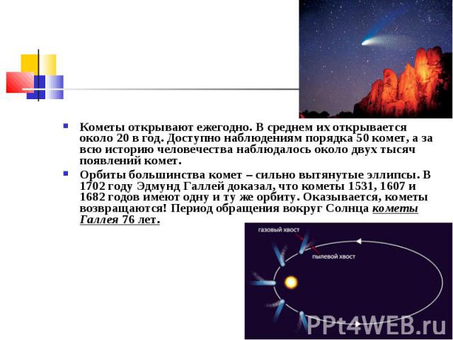 Кометы открывают ежегодно. В среднем их открывается около 20 в год. Доступно наблюдениям порядка 50 комет, а за всю историю человечества наблюдалось около двух тысяч появлений комет. Кометы открывают ежегодно. В среднем их открывается около 20 …