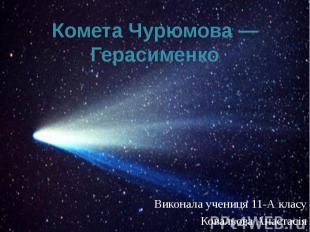 Комета Чурюмова — Герасименко Виконала учениця 11-А класу Ковальова Анастасія
