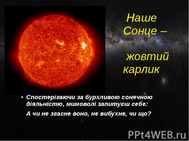 Наше Сонце – жовтий карлик Спостерігаючи за бурхливою сонячною діяльністю, мимоволі запитуєш себе: А чи не згасне воно, не вибухне, чи що?