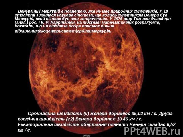Венера як і Меркурій є планетою, яка не має природних супутників. У 18 столітті з'явилася наукова гіпотеза, що колись супутником Венери був Меркурій, який пізніше був нею «втрачений». У 1976 році Том ван Фландерн (англ.) рос. і К. Р. Харрінгтон, на …