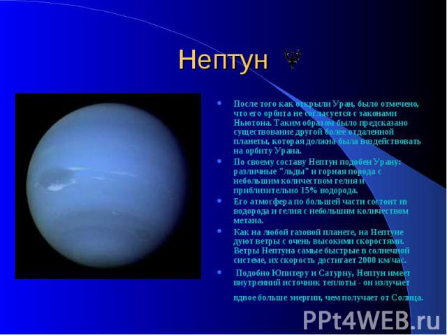 Нептун После того как открыли Уран, было отмечено, что его орбита не согласуется с законами Ньютона. Таким образом было предсказано существование другой более отдаленной планеты, которая должна была воздействовать на орбиту Урана. По своему составу …