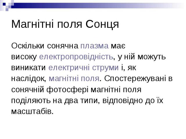 Магнітні поля Сонця Оскільки сонячна плазма має високу електропровідність, у ній можуть виникати електричні струми і, як наслідок, магнітні поля. Спостережувані в сонячній фотосфері магнітні поля поділяють на два типи, …